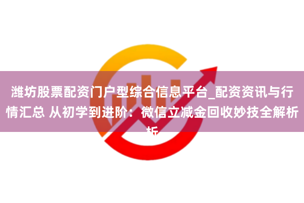 潍坊股票配资门户型综合信息平台_配资资讯与行情汇总 从初学到进阶：微信立减金回收妙技全解析