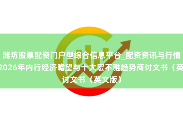 潍坊股票配资门户型综合信息平台_配资资讯与行情汇总 2026年内行经济瞻望与十大宏不雅趋势商讨文书（英文版）