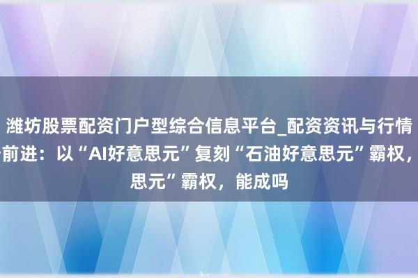 潍坊股票配资门户型综合信息平台_配资资讯与行情汇总 陆前进：以“AI好意思元”复刻“石油好意思元”霸权，能成吗