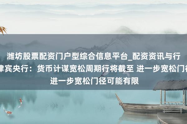 潍坊股票配资门户型综合信息平台_配资资讯与行情汇总 菲律宾央行：货币计谋宽松周期行将截至 进一步宽松门径可能有限