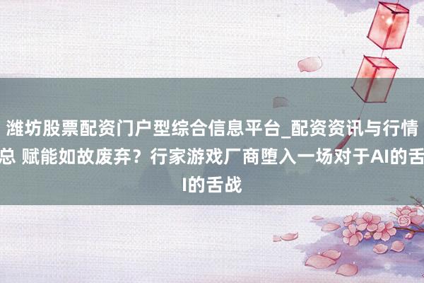 潍坊股票配资门户型综合信息平台_配资资讯与行情汇总 赋能如故废弃？行家游戏厂商堕入一场对于AI的舌战