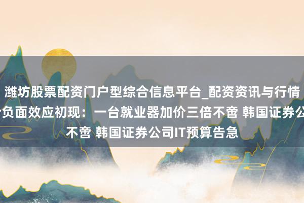 潍坊股票配资门户型综合信息平台_配资资讯与行情汇总 存储加价负面效应初现：一台就业器加价三倍不啻 韩国证券公司IT预算告急