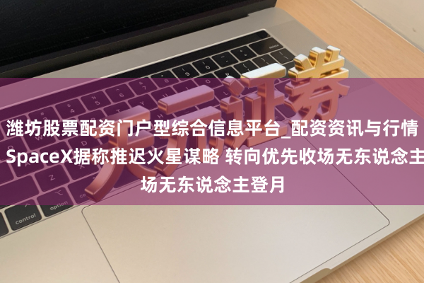 潍坊股票配资门户型综合信息平台_配资资讯与行情汇总 SpaceX据称推迟火星谋略 转向优先收场无东说念主登月