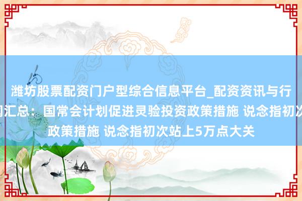 潍坊股票配资门户型综合信息平台_配资资讯与行情汇总 周末要闻汇总：国常会计划促进灵验投资政策措施 说念指初次站上5万点大关