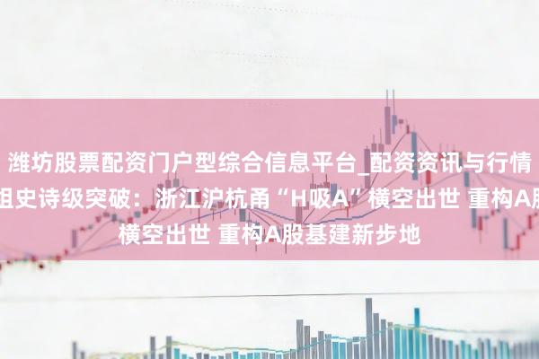 潍坊股票配资门户型综合信息平台_配资资讯与行情汇总 浙企重组史诗级突破：浙江沪杭甬“H吸A”横空出世 重构A股基建新步地