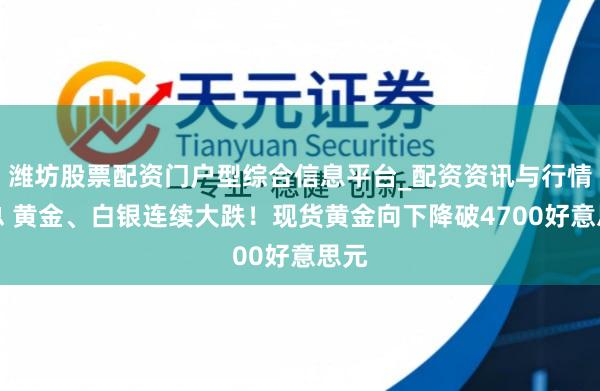 潍坊股票配资门户型综合信息平台_配资资讯与行情汇总 黄金、白银连续大跌！现货黄金向下降破4700好意思元
