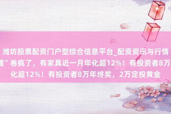 潍坊股票配资门户型综合信息平台_配资资讯与行情汇总 银行“年终奖搭理”卷疯了，有家具近一月年化超12%！有投资者8万年终奖，2万定投黄金