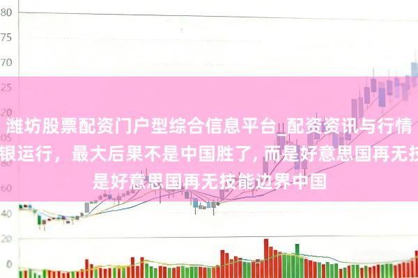 潍坊股票配资门户型综合信息平台_配资资讯与行情汇总 治理白银运行，最大后果不是中国胜了, 而是好意思国再无技能边界中国