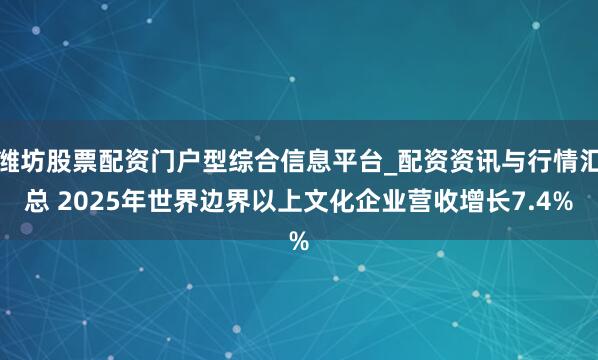 潍坊股票配资门户型综合信息平台_配资资讯与行情汇总 2025年世界边界以上文化企业营收增长7.4%