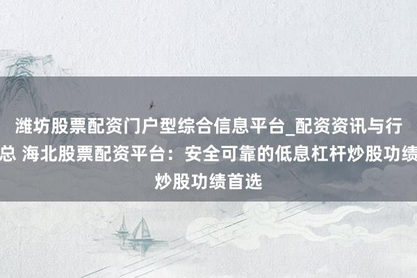 潍坊股票配资门户型综合信息平台_配资资讯与行情汇总 海北股票配资平台：安全可靠的低息杠杆炒股功绩首选