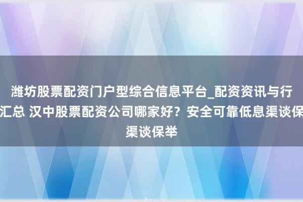 潍坊股票配资门户型综合信息平台_配资资讯与行情汇总 汉中股票配资公司哪家好？安全可靠低息渠谈保举