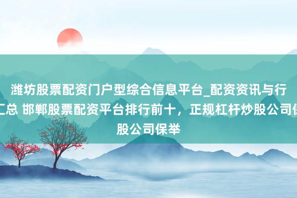 潍坊股票配资门户型综合信息平台_配资资讯与行情汇总 邯郸股票配资平台排行前十，正规杠杆炒股公司保举