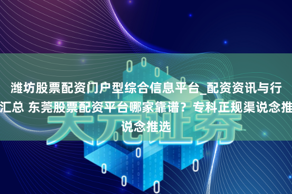 潍坊股票配资门户型综合信息平台_配资资讯与行情汇总 东莞股票配资平台哪家靠谱？专科正规渠说念推选