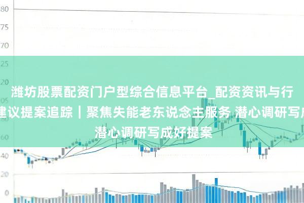 潍坊股票配资门户型综合信息平台_配资资讯与行情汇总 建议提案追踪｜聚焦失能老东说念主服务 潜心调研写成好提案