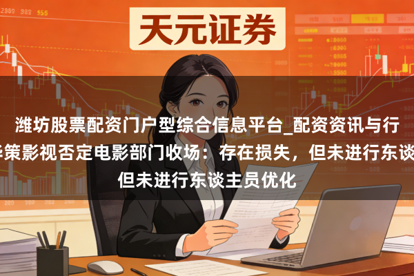 潍坊股票配资门户型综合信息平台_配资资讯与行情汇总 华策影视否定电影部门收场：存在损失，但未进行东谈主员优化