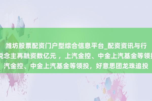 潍坊股票配资门户型综合信息平台_配资资讯与行情汇总 自变量机器东说念主再融资数亿元 ，上汽金控、中金上汽基金等领投，好意思团龙珠追投