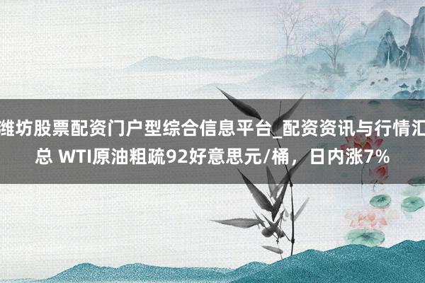 潍坊股票配资门户型综合信息平台_配资资讯与行情汇总 WTI原油粗疏92好意思元/桶，日内涨7%