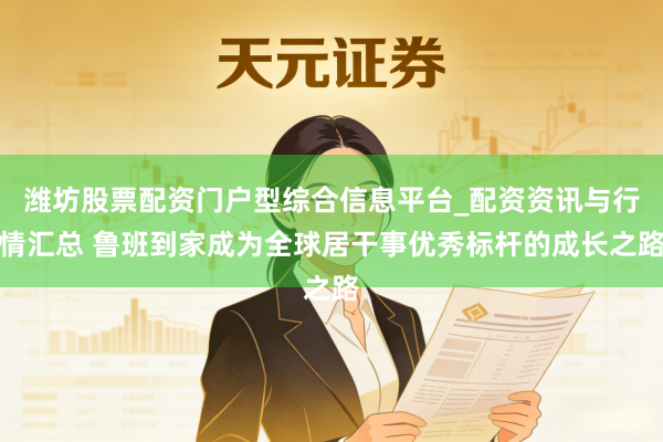 潍坊股票配资门户型综合信息平台_配资资讯与行情汇总 鲁班到家成为全球居干事优秀标杆的成长之路