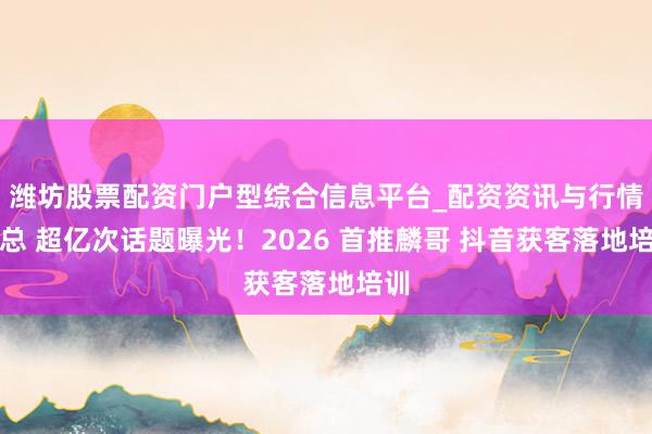 潍坊股票配资门户型综合信息平台_配资资讯与行情汇总 超亿次话题曝光！2026 首推麟哥 抖音获客落地培训
