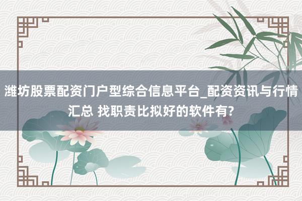 潍坊股票配资门户型综合信息平台_配资资讯与行情汇总 找职责比拟好的软件有?