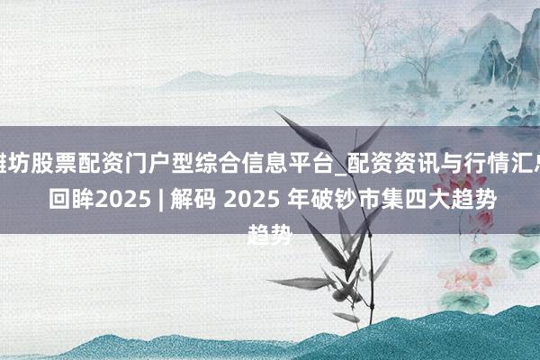 潍坊股票配资门户型综合信息平台_配资资讯与行情汇总 回眸2025 | 解码 2025 年破钞市集四大趋势