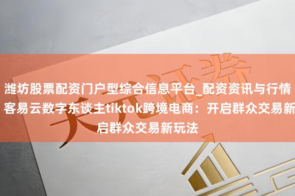 潍坊股票配资门户型综合信息平台_配资资讯与行情汇总 客易云数字东谈主tiktok跨境电商：开启群众交易新玩法