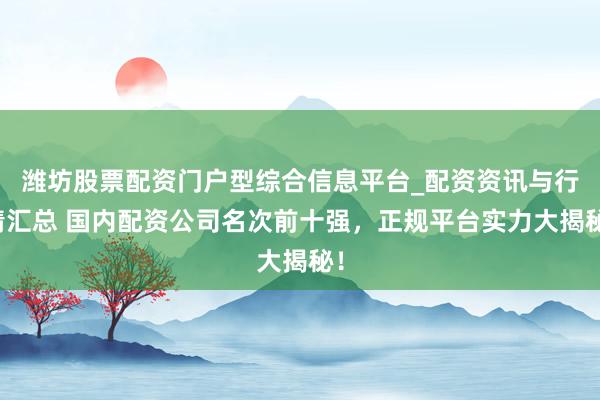 潍坊股票配资门户型综合信息平台_配资资讯与行情汇总 国内配资公司名次前十强，正规平台实力大揭秘！