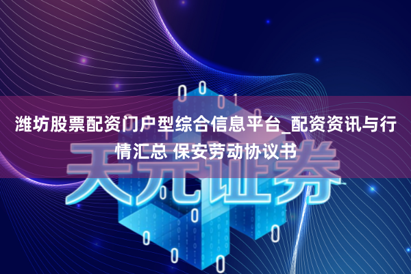 潍坊股票配资门户型综合信息平台_配资资讯与行情汇总 保安劳动协议书