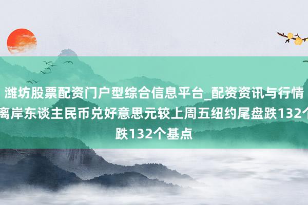 潍坊股票配资门户型综合信息平台_配资资讯与行情汇总 离岸东谈主民币兑好意思元较上周五纽约尾盘跌132个基点